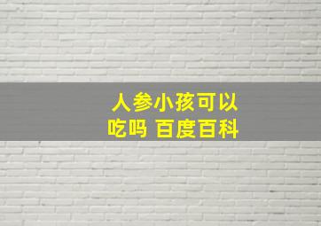 人参小孩可以吃吗 百度百科